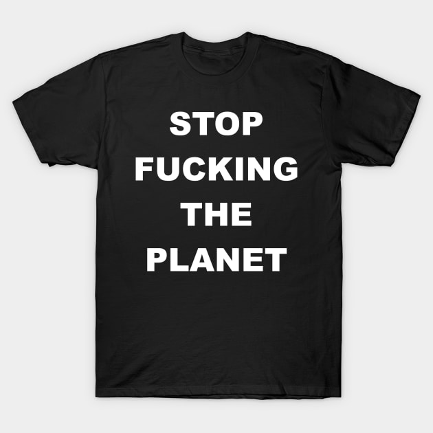 STOP FUCKING THE PLANET T-Shirt by Gemini Chronicles